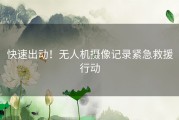 快速出动！无人机摄像记录紧急救援行动