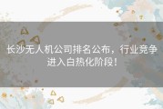 长沙无人机公司排名公布，行业竞争进入白热化阶段！