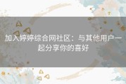 加入婷婷综合网社区：与其他用户一起分享你的喜好