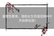 重塑性教育，借助女生阴道视频APP开启新征程！