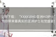 立即下载：“XXXX18HD亚洲HD护士”为你带来最真实的亚洲护士视觉盛宴！