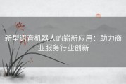 新型语音机器人的崭新应用：助力商业服务行业创新