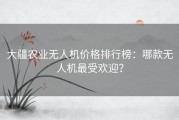 大疆农业无人机价格排行榜：哪款无人机最受欢迎？