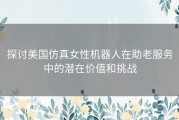 探讨美国仿真女性机器人在助老服务中的潜在价值和挑战