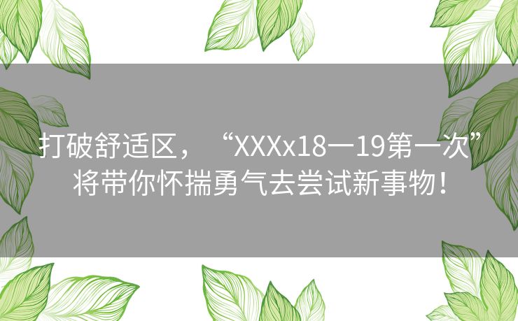 打破舒适区，“XXXx18一19第一次”将带你怀揣勇气去尝试新事物！