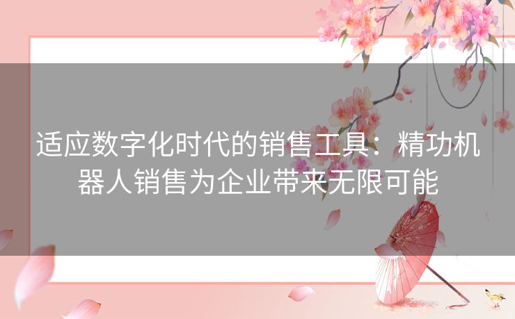 适应数字化时代的销售工具：精功机器人销售为企业带来无限可能