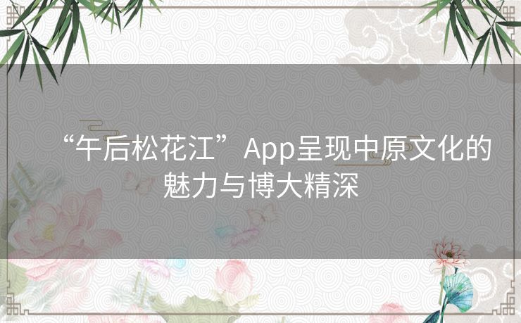 “午后松花江”App呈现中原文化的魅力与博大精深