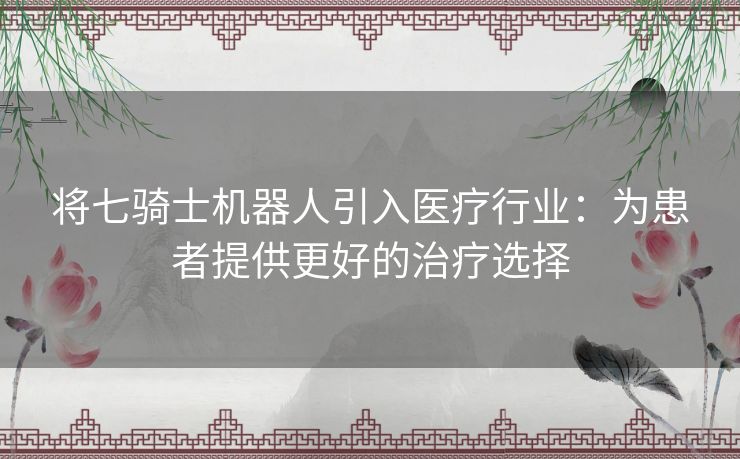 将七骑士机器人引入医疗行业：为患者提供更好的治疗选择