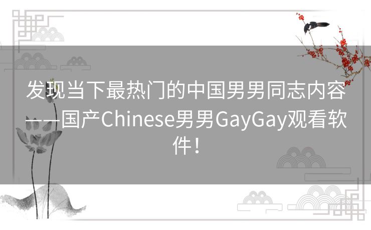 发现当下最热门的中国男男同志内容——国产Chinese男男GayGay观看软件！