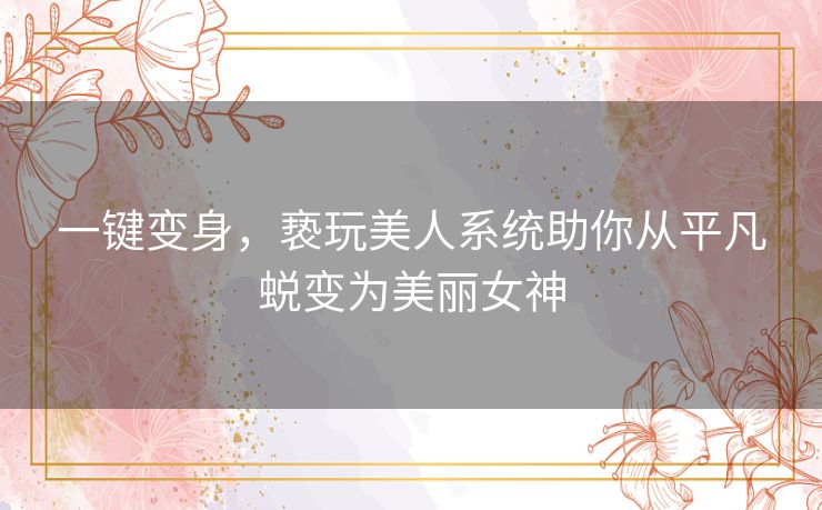 一键变身，亵玩美人系统助你从平凡蜕变为美丽女神