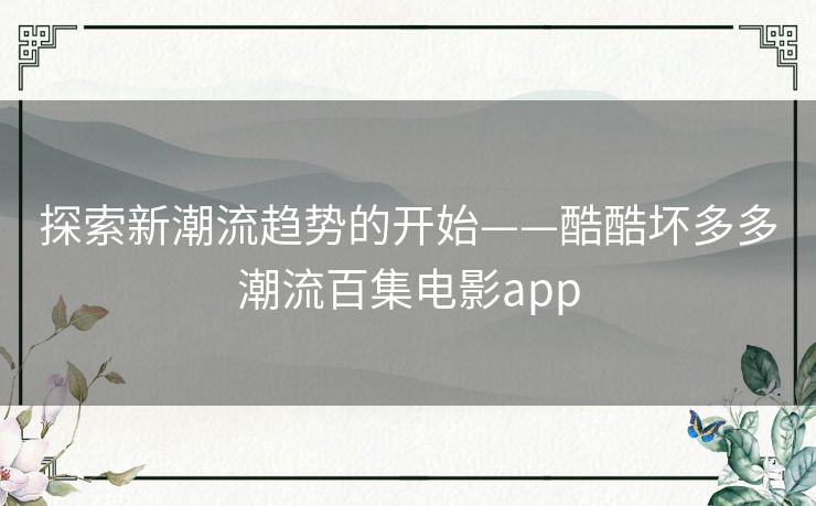 探索新潮流趋势的开始——酷酷坏多多潮流百集电影app