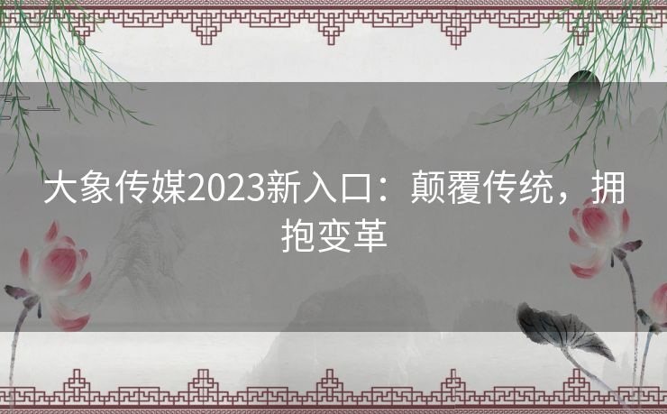 大象传媒2023新入口：颠覆传统，拥抱变革