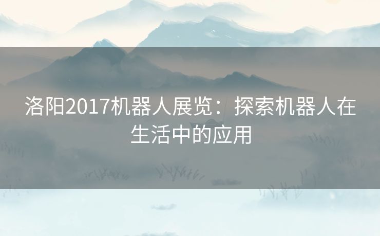 洛阳2017机器人展览：探索机器人在生活中的应用