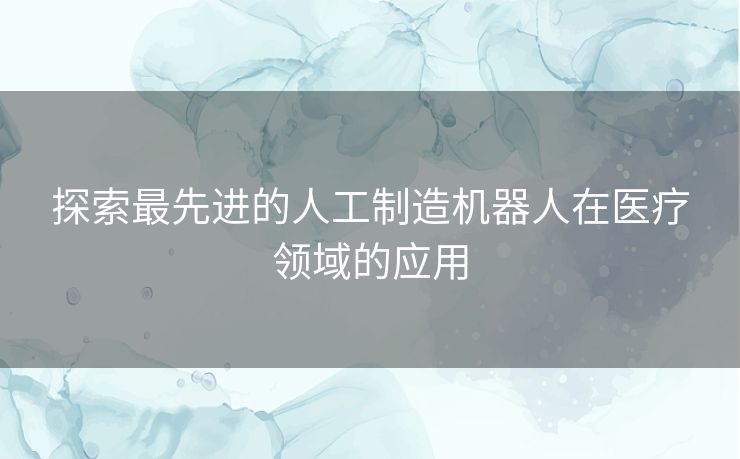 探索最先进的人工制造机器人在医疗领域的应用