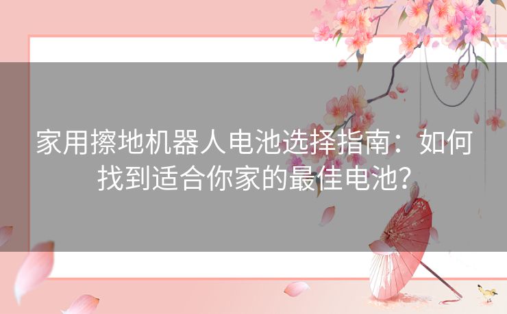 家用擦地机器人电池选择指南：如何找到适合你家的最佳电池？