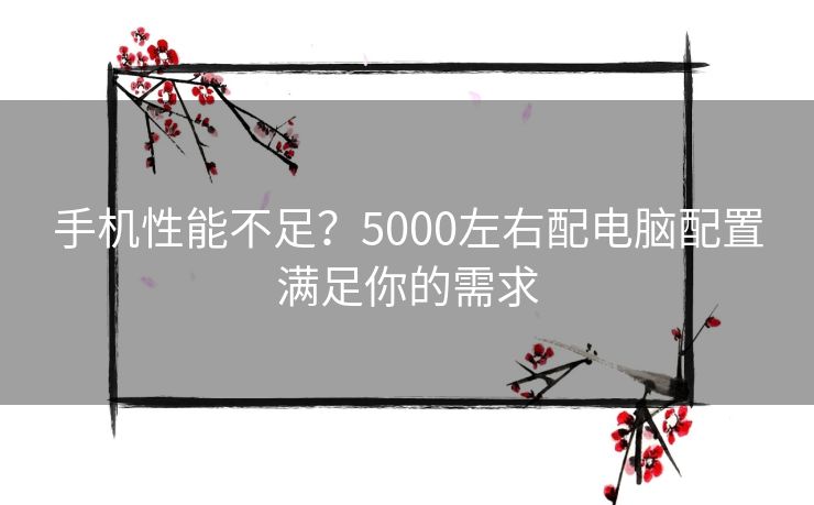 手机性能不足？5000左右配电脑配置满足你的需求