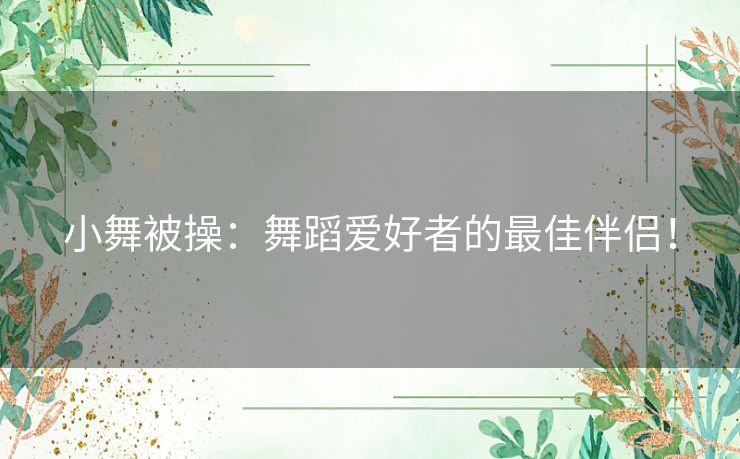 小舞被操：舞蹈爱好者的最佳伴侣！