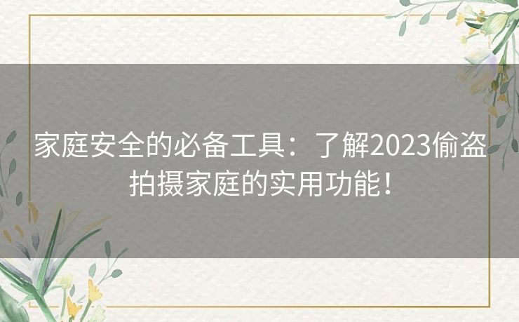 家庭安全的必备工具：了解2023偷盗拍摄家庭的实用功能！