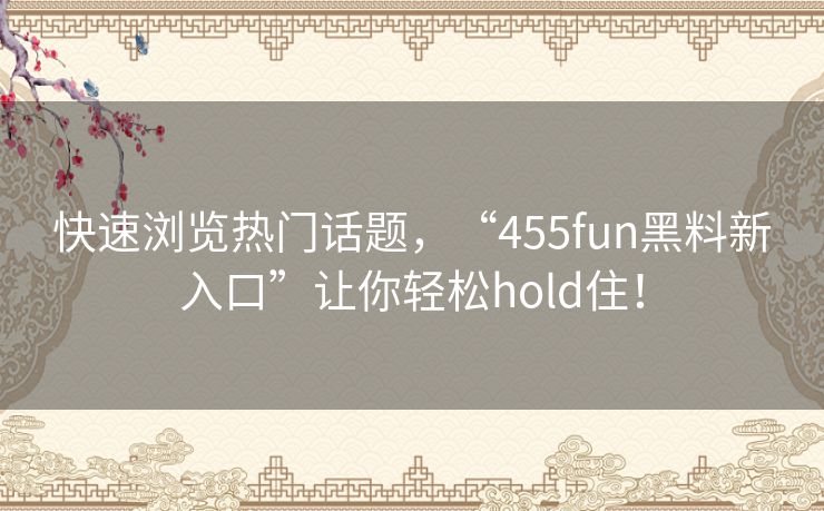 快速浏览热门话题，“455fun黑料新入口”让你轻松hold住！