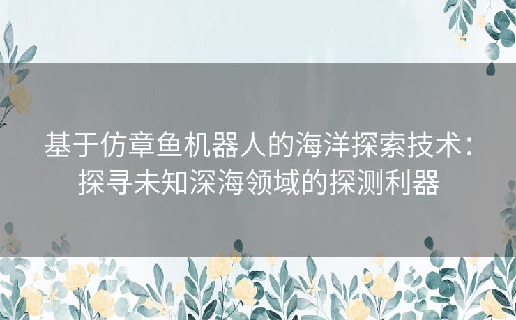 基于仿章鱼机器人的海洋探索技术：探寻未知深海领域的探测利器