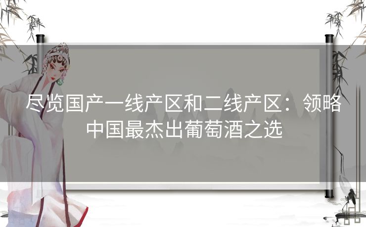 尽览国产一线产区和二线产区：领略中国最杰出葡萄酒之选