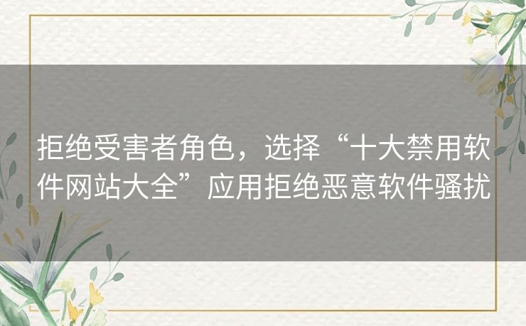 拒绝受害者角色，选择“十大禁用软件网站大全”应用拒绝恶意软件骚扰