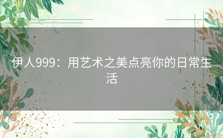 伊人999：用艺术之美点亮你的日常生活