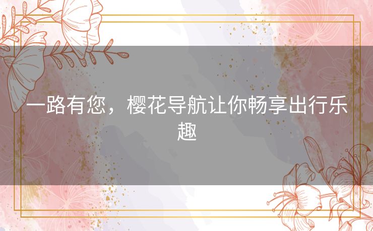 一路有您，樱花导航让你畅享出行乐趣