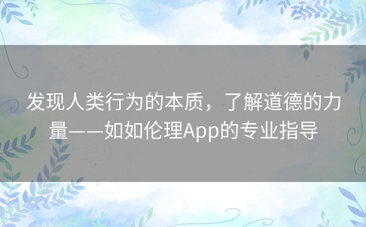 发现人类行为的本质，了解道德的力量——如如伦理App的专业指导