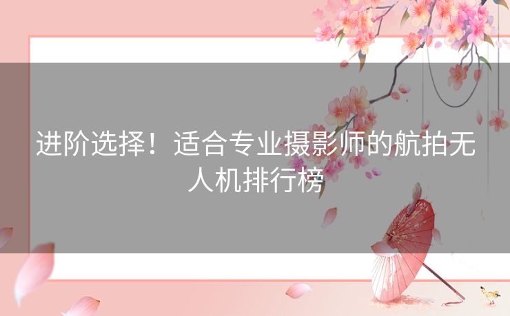 进阶选择！适合专业摄影师的航拍无人机排行榜