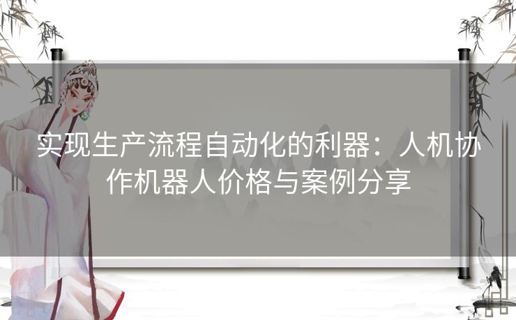 实现生产流程自动化的利器：人机协作机器人价格与案例分享