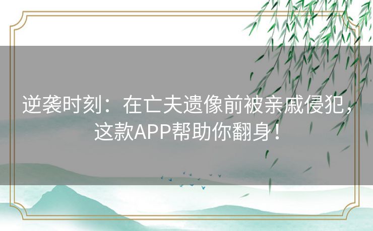 逆袭时刻：在亡夫遗像前被亲戚侵犯，这款APP帮助你翻身！