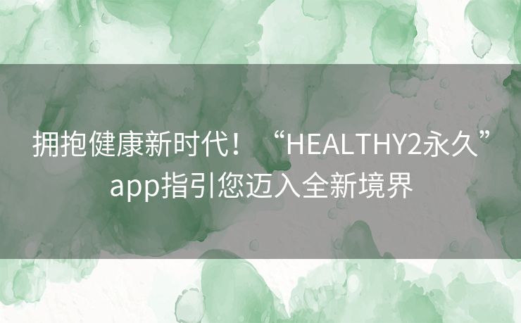 拥抱健康新时代！“HEALTHY2永久”app指引您迈入全新境界