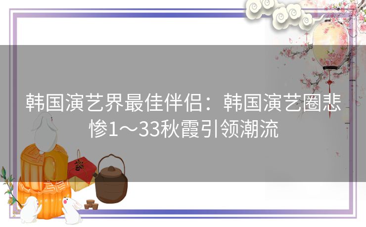 韩国演艺界最佳伴侣：韩国演艺圈悲惨1～33秋霞引领潮流