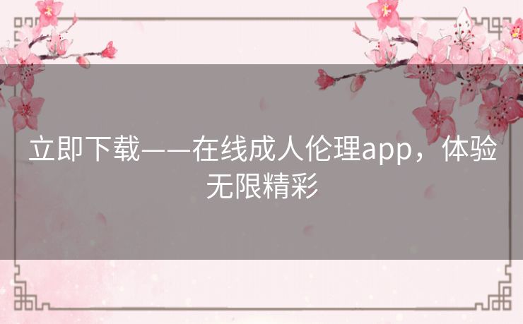 立即下载——在线成人伦理app，体验无限精彩