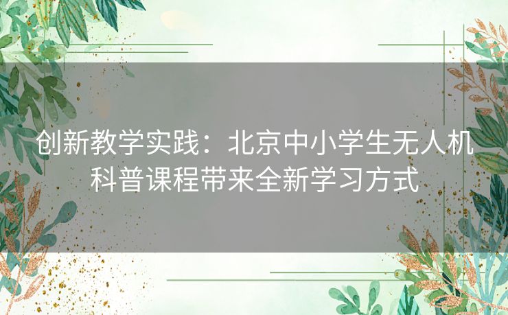 创新教学实践：北京中小学生无人机科普课程带来全新学习方式