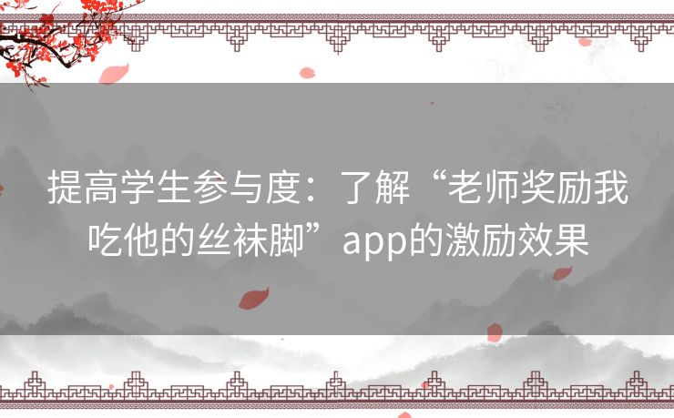 提高学生参与度：了解“老师奖励我吃他的丝袜脚”app的激励效果