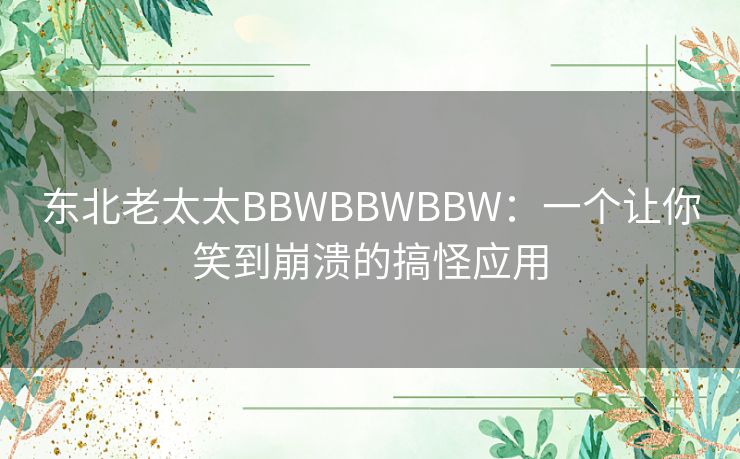 东北老太太BBWBBWBBW：一个让你笑到崩溃的搞怪应用