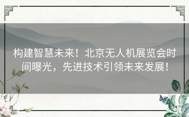 构建智慧未来！北京无人机展览会时间曝光，先进技术引领未来发展！