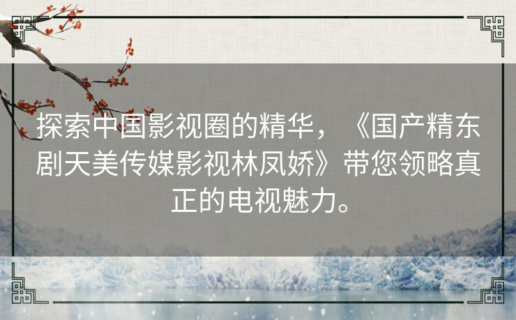 探索中国影视圈的精华，《国产精东剧天美传媒影视林凤娇》带您领略真正的电视魅力。