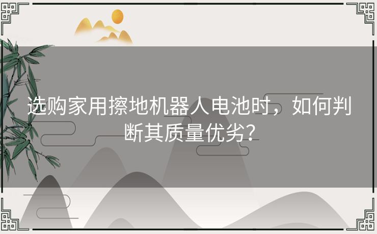 选购家用擦地机器人电池时，如何判断其质量优劣？