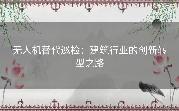 无人机替代巡检：建筑行业的创新转型之路