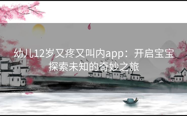 幼儿12岁又疼又叫内app：开启宝宝探索未知的奇妙之旅