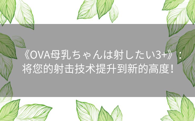 《OVA母乳ちゃんは射したい3+》：将您的射击技术提升到新的高度！