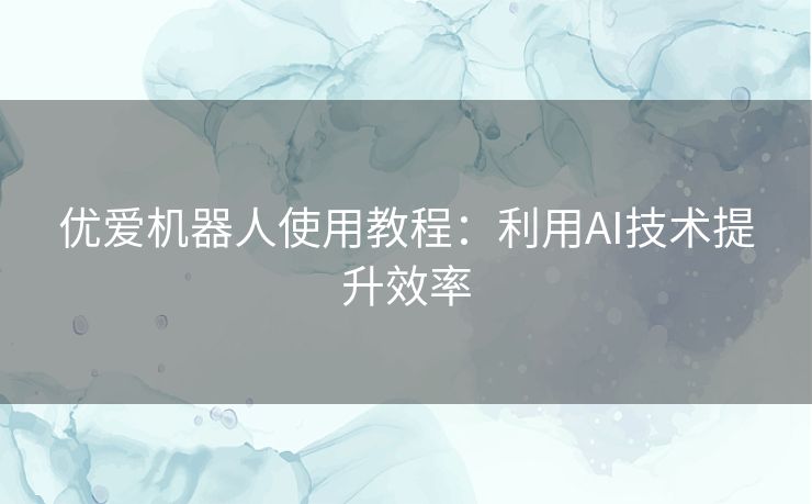 优爱机器人使用教程：利用AI技术提升效率