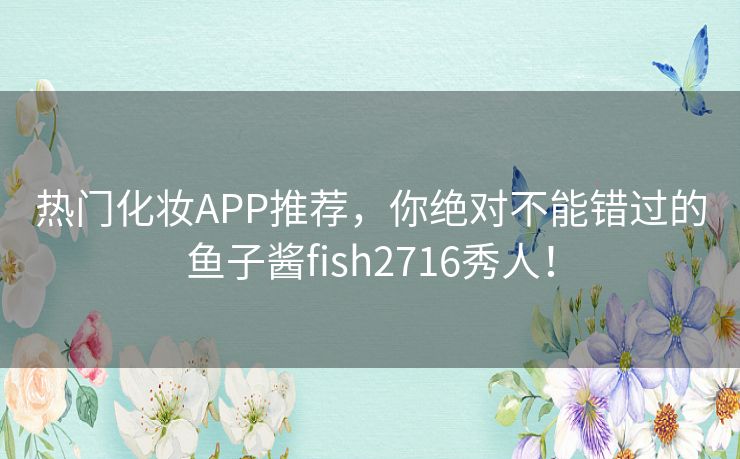 热门化妆APP推荐，你绝对不能错过的鱼子酱fish2716秀人！