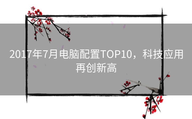 2017年7月电脑配置TOP10，科技应用再创新高