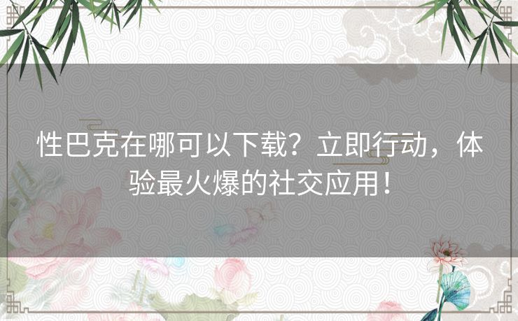 性巴克在哪可以下载？立即行动，体验最火爆的社交应用！