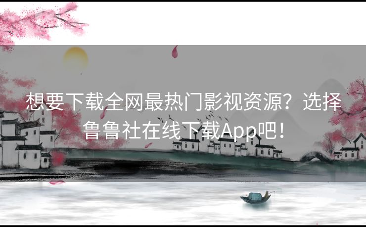 想要下载全网最热门影视资源？选择鲁鲁社在线下载App吧！