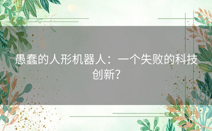 愚蠢的人形机器人：一个失败的科技创新？